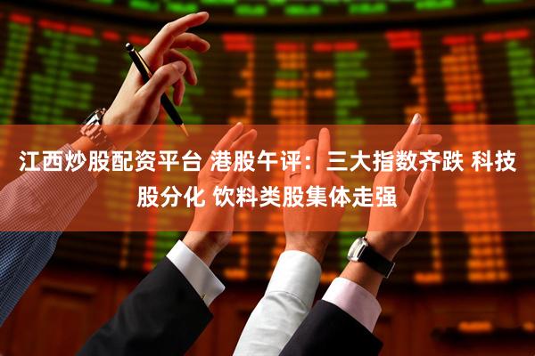 江西炒股配资平台 港股午评：三大指数齐跌 科技股分化 饮料类股集体走强