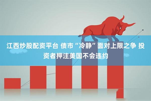 江西炒股配资平台 债市“冷静”面对上限之争 投资者押注美国不会违约