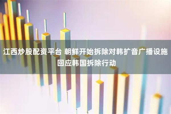 江西炒股配资平台 朝鲜开始拆除对韩扩音广播设施 回应韩国拆除行动