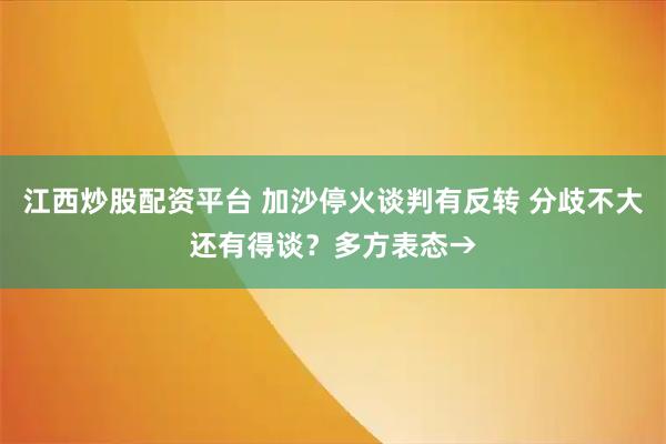 江西炒股配资平台 加沙停火谈判有反转 分歧不大还有得谈？多方表态→