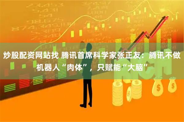 炒股配资网站找 腾讯首席科学家张正友：腾讯不做机器人“肉体”，只赋能“大脑”
