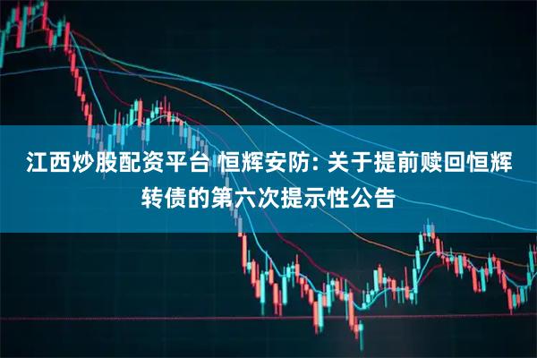江西炒股配资平台 恒辉安防: 关于提前赎回恒辉转债的第六次提示性公告