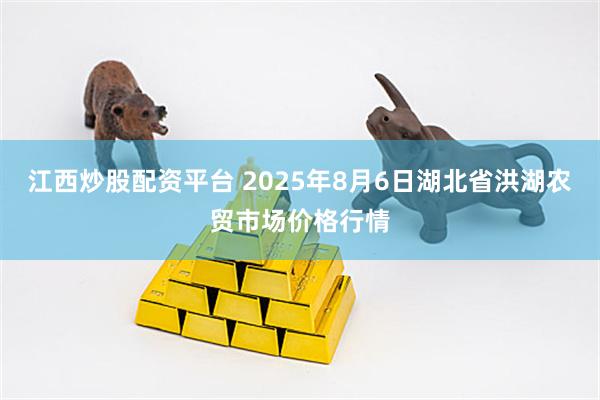 江西炒股配资平台 2025年8月6日湖北省洪湖农贸市场价格行情