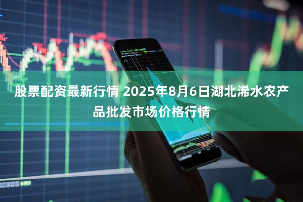 股票配资最新行情 2025年8月6日湖北浠水农产品批发市场价格行情