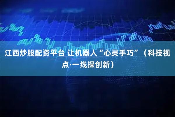 江西炒股配资平台 让机器人“心灵手巧”（科技视点·一线探创新）