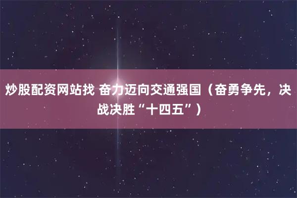 炒股配资网站找 奋力迈向交通强国（奋勇争先，决战决胜“十四五”）