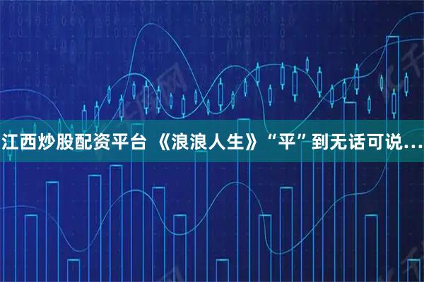 江西炒股配资平台 《浪浪人生》“平”到无话可说…