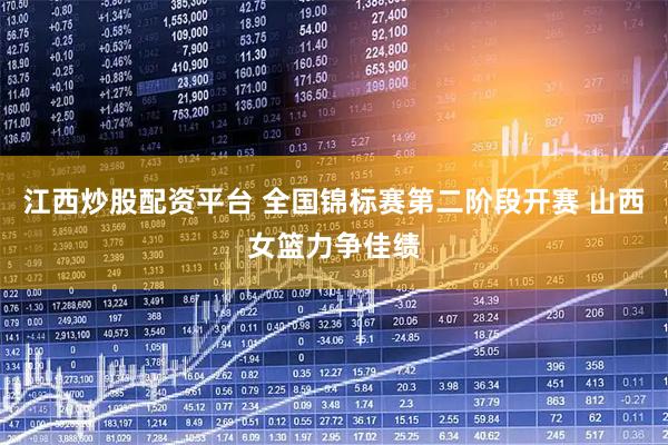 江西炒股配资平台 全国锦标赛第二阶段开赛 山西女篮力争佳绩