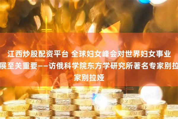 江西炒股配资平台 全球妇女峰会对世界妇女事业发展至关重要——访俄科学院东方学研究所著名专家别拉娅