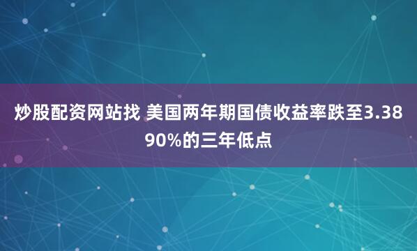 炒股配资网站找 美国两年期国债收益率跌至3.3890%的三年低点