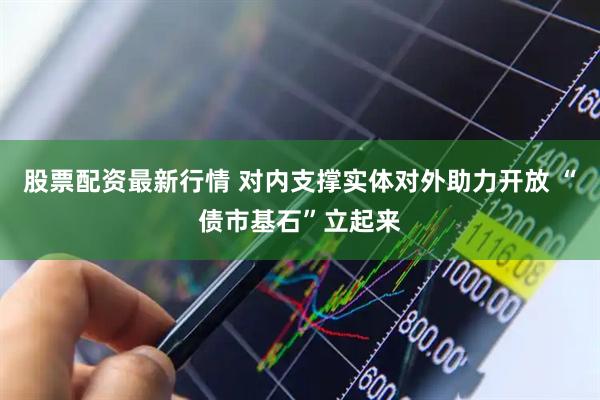 股票配资最新行情 对内支撑实体对外助力开放 “债市基石”立起来
