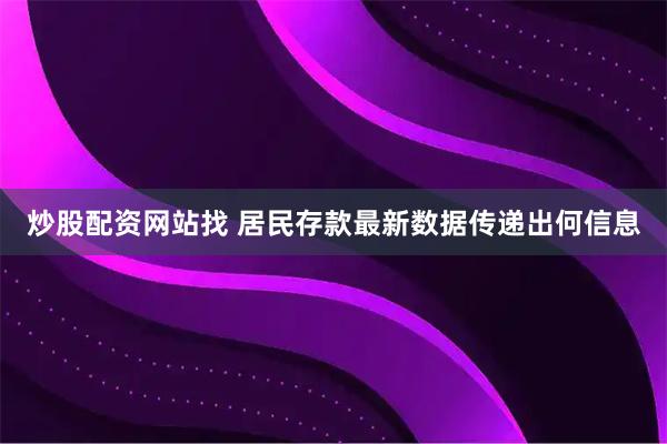 炒股配资网站找 居民存款最新数据传递出何信息