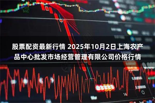 股票配资最新行情 2025年10月2日上海农产品中心批发市场经营管理有限公司价格行情