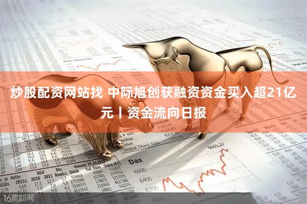 炒股配资网站找 中际旭创获融资资金买入超21亿元丨资金流向日报